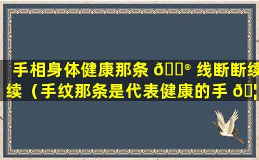 手相身体健康那条 💮 线断断续续（手纹那条是代表健康的手 🦉 纹线）